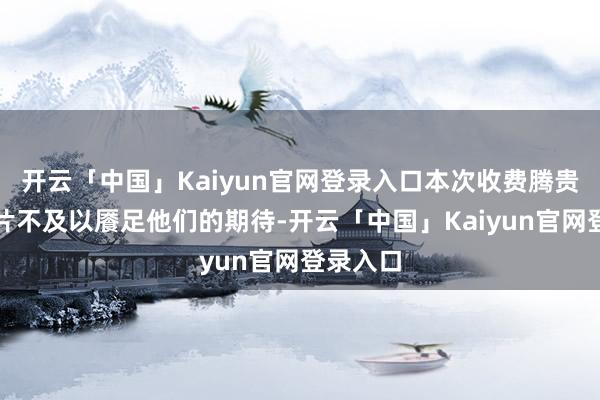 开云「中国」Kaiyun官网登录入口本次收费腾贵的尊府片不及以餍足他们的期待-开云「中国」Kaiyun官网登录入口