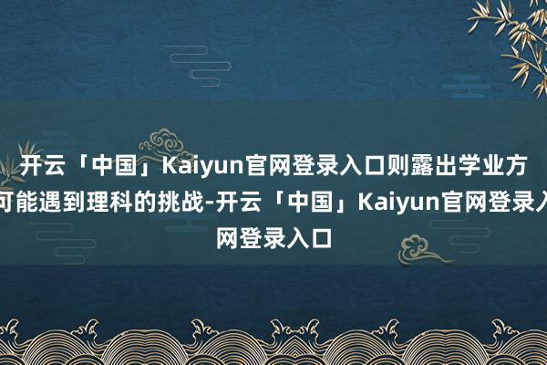 开云「中国」Kaiyun官网登录入口则露出学业方面可能遇到理科的挑战-开云「中国」Kaiyun官网登录入口