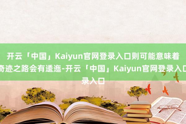 开云「中国」Kaiyun官网登录入口则可能意味着奇迹之路会有逶迤-开云「中国」Kaiyun官网登录入口