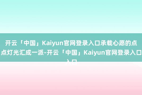 开云「中国」Kaiyun官网登录入口承载心愿的点点灯光汇成一派-开云「中国」Kaiyun官网登录入口