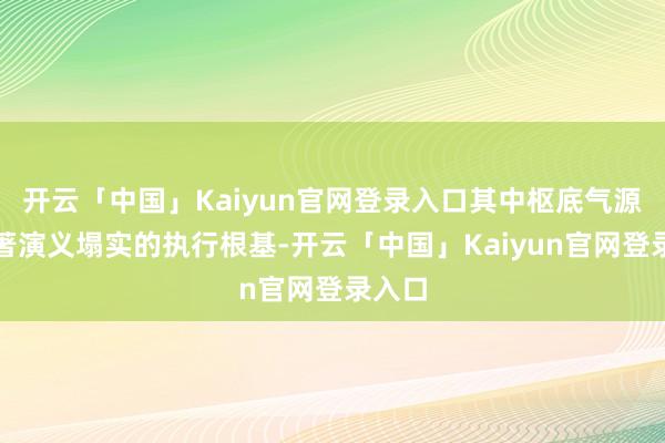 开云「中国」Kaiyun官网登录入口其中枢底气源于原著演义塌实的执行根基-开云「中国」Kaiyun官网登录入口