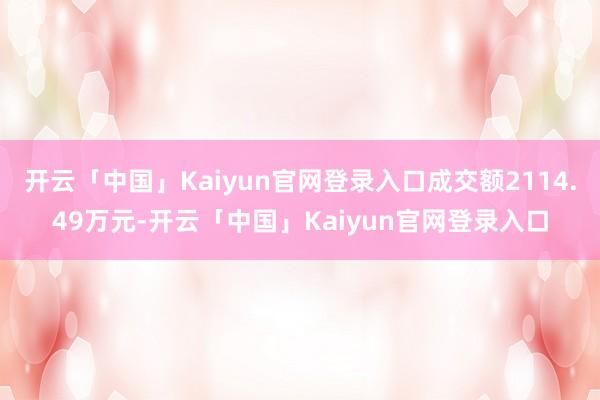 开云「中国」Kaiyun官网登录入口成交额2114.49万元-开云「中国」Kaiyun官网登录入口