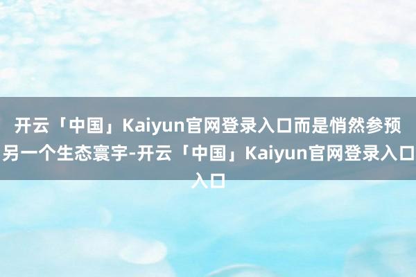 开云「中国」Kaiyun官网登录入口而是悄然参预另一个生态寰宇-开云「中国」Kaiyun官网登录入口