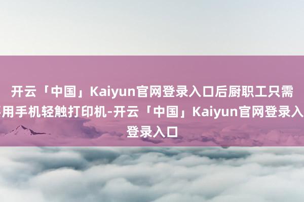 开云「中国」Kaiyun官网登录入口后厨职工只需要用手机轻触打印机-开云「中国」Kaiyun官网登录入口