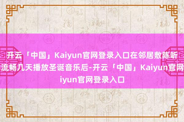 开云「中国」Kaiyun官网登录入口在邻居敷陈听到公寓内流畅几天播放圣诞音乐后-开云「中国」Kaiyun官网登录入口