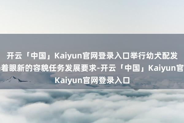 开云「中国」Kaiyun官网登录入口举行幼犬配发看成是市局着眼新的容貌任务发展要求-开云「中国」Kaiyun官网登录入口