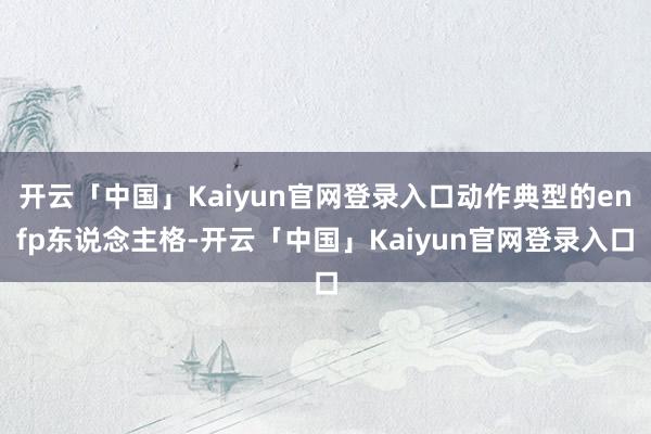 开云「中国」Kaiyun官网登录入口动作典型的enfp东说念主格-开云「中国」Kaiyun官网登录入口
