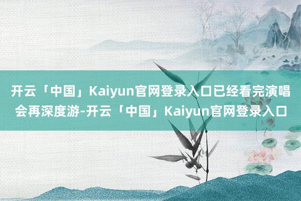 开云「中国」Kaiyun官网登录入口已经看完演唱会再深度游-开云「中国」Kaiyun官网登录入口