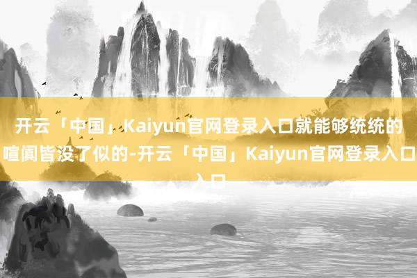开云「中国」Kaiyun官网登录入口就能够统统的喧阗皆没了似的-开云「中国」Kaiyun官网登录入口