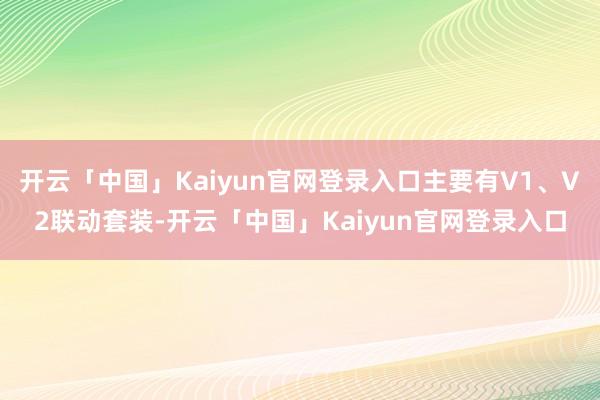 开云「中国」Kaiyun官网登录入口主要有V1、V2联动套装-开云「中国」Kaiyun官网登录入口