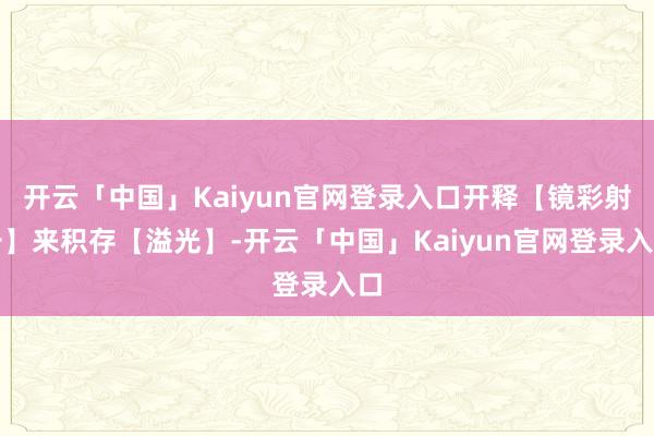 开云「中国」Kaiyun官网登录入口开释【镜彩射击】来积存【溢光】-开云「中国」Kaiyun官网登录入口