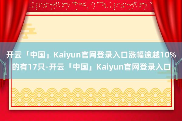 开云「中国」Kaiyun官网登录入口涨幅逾越10%的有17只-开云「中国」Kaiyun官网登录入口