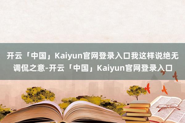 开云「中国」Kaiyun官网登录入口我这样说绝无调侃之意-开云「中国」Kaiyun官网登录入口