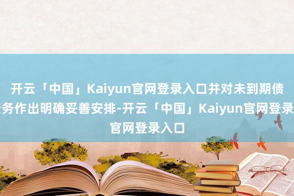 开云「中国」Kaiyun官网登录入口并对未到期债权债务作出明确妥善安排-开云「中国」Kaiyun官网登录入口