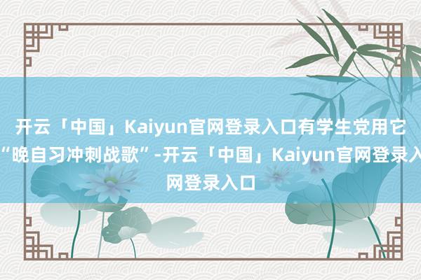 开云「中国」Kaiyun官网登录入口有学生党用它当“晚自习冲刺战歌”-开云「中国」Kaiyun官网登录入口