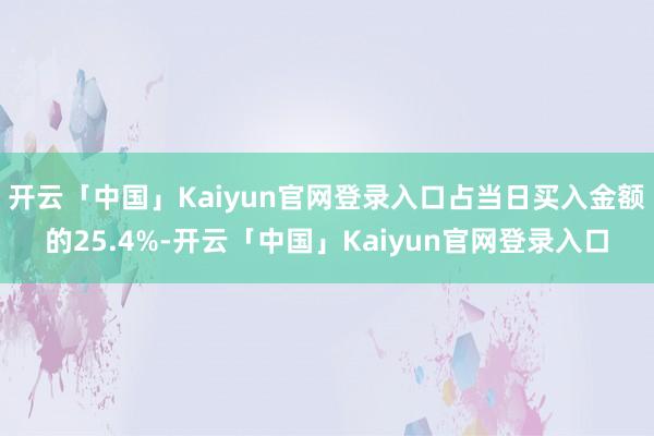 开云「中国」Kaiyun官网登录入口占当日买入金额的25.4%-开云「中国」Kaiyun官网登录入口