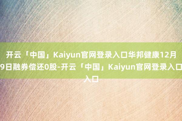 开云「中国」Kaiyun官网登录入口华邦健康12月9日融券偿还0股-开云「中国」Kaiyun官网登录入口