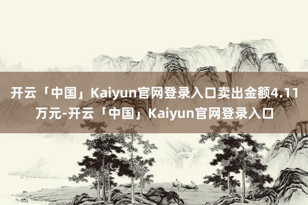 开云「中国」Kaiyun官网登录入口卖出金额4.11万元-开云「中国」Kaiyun官网登录入口