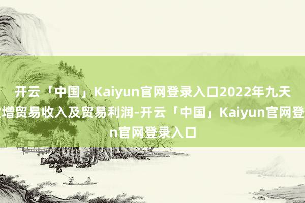 开云「中国」Kaiyun官网登录入口2022年九天中创虚增贸易收入及贸易利润-开云「中国」Kaiyun官网登录入口