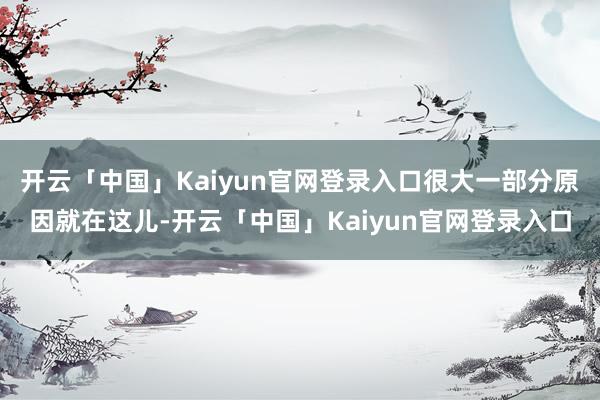 开云「中国」Kaiyun官网登录入口很大一部分原因就在这儿-开云「中国」Kaiyun官网登录入口