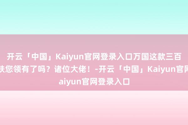 开云「中国」Kaiyun官网登录入口万国这款三百多万的皮肤您领有了吗？诸位大佬！-开云「中国」Kaiyun官网登录入口