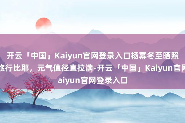 开云「中国」Kaiyun官网登录入口杨幂冬至晒照：长白山旅行比耶，元气值径直拉满-开云「中国」Kaiyun官网登录入口