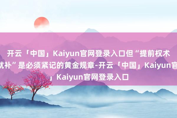 开云「中国」Kaiyun官网登录入口但“提前权术”和“见站就补”是必须紧记的黄金规章-开云「中国」Kaiyun官网登录入口