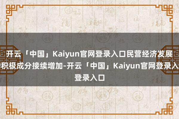 开云「中国」Kaiyun官网登录入口民营经济发展的积极成分接续增加-开云「中国」Kaiyun官网登录入口