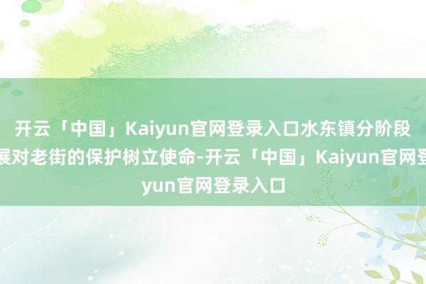 开云「中国」Kaiyun官网登录入口水东镇分阶段赓续开展对老街的保护树立使命-开云「中国」Kaiyun官网登录入口