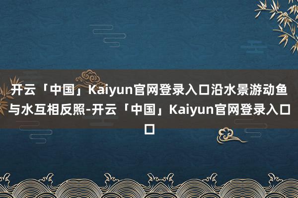 开云「中国」Kaiyun官网登录入口沿水景游动鱼与水互相反照-开云「中国」Kaiyun官网登录入口