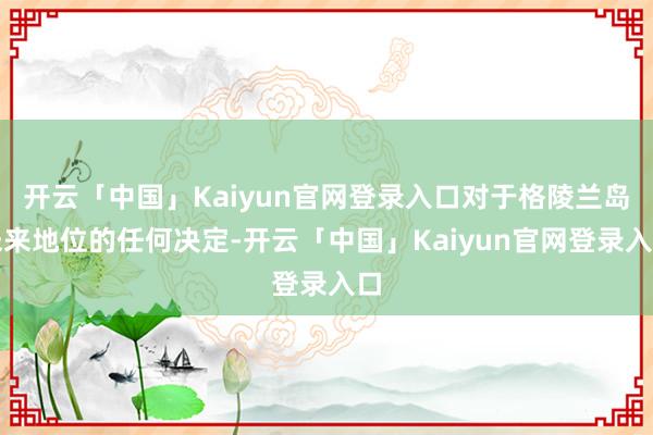 开云「中国」Kaiyun官网登录入口对于格陵兰岛未来地位的任何决定-开云「中国」Kaiyun官网登录入口