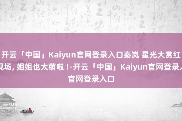 开云「中国」Kaiyun官网登录入口秦岚 星光大赏红毯现场, 姐姐也太萌啦 !-开云「中国」Kaiyun官网登录入口