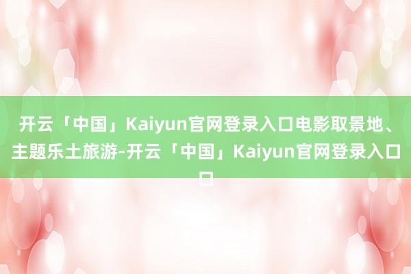 开云「中国」Kaiyun官网登录入口电影取景地、主题乐土旅游-开云「中国」Kaiyun官网登录入口