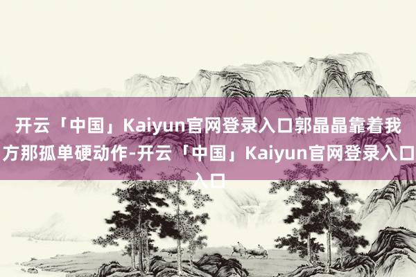 开云「中国」Kaiyun官网登录入口郭晶晶靠着我方那孤单硬动作-开云「中国」Kaiyun官网登录入口