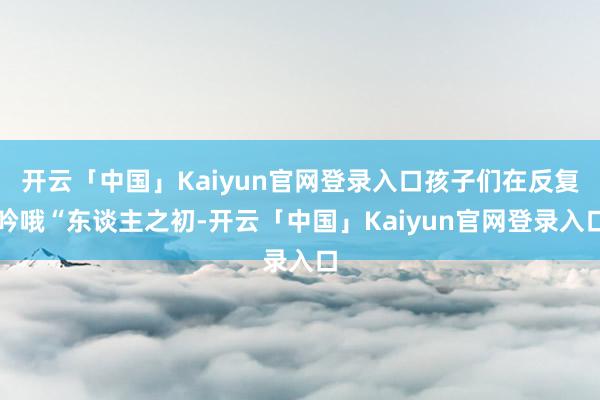 开云「中国」Kaiyun官网登录入口孩子们在反复吟哦“东谈主之初-开云「中国」Kaiyun官网登录入口
