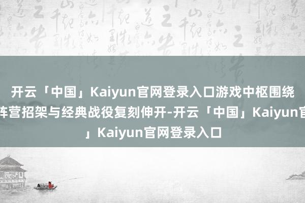 开云「中国」Kaiyun官网登录入口游戏中枢围绕武将养成、阵营招架与经典战役复刻伸开-开云「中国」Kaiyun官网登录入口