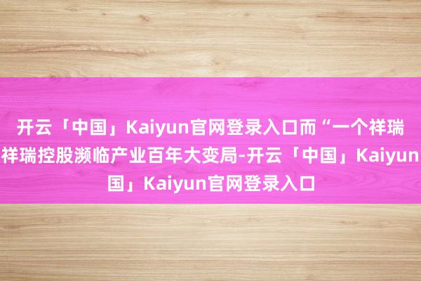 开云「中国」Kaiyun官网登录入口而“一个祥瑞”的策略恰是祥瑞控股濒临产业百年大变局-开云「中国」Kaiyun官网登录入口