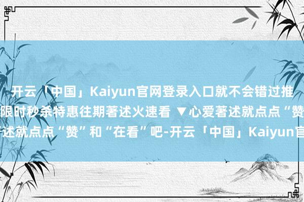 开云「中国」Kaiyun官网登录入口就不会错过推送啦~插足店铺 进群参与限时秒杀特惠往期著述火速看 ▼心爱著述就点点“赞”和“在看”吧-开云「中国」Kaiyun官网登录入口