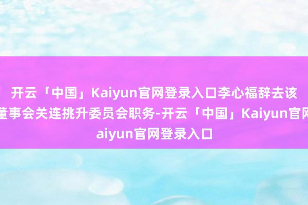 开云「中国」Kaiyun官网登录入口李心福辞去该行董事及董事会关连挑升委员会职务-开云「中国」Kaiyun官网登录入口