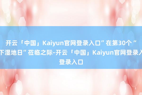 开云「中国」Kaiyun官网登录入口”在第30个“天下湿地日”莅临之际-开云「中国」Kaiyun官网登录入口