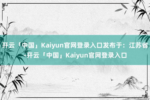 开云「中国」Kaiyun官网登录入口发布于:江苏省-开云「中国」Kaiyun官网登录入口