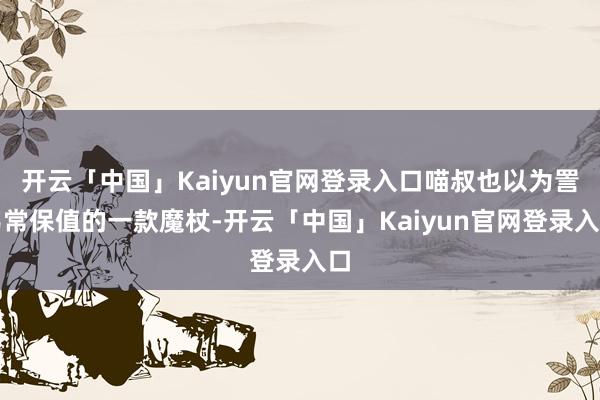 开云「中国」Kaiyun官网登录入口喵叔也以为詈骂常保值的一款魔杖-开云「中国」Kaiyun官网登录入口
