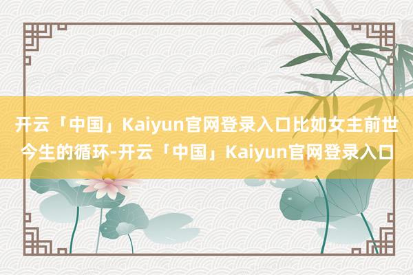开云「中国」Kaiyun官网登录入口比如女主前世今生的循环-开云「中国」Kaiyun官网登录入口