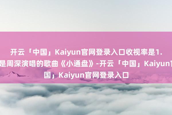 开云「中国」Kaiyun官网登录入口收视率是1.8%；第四名是周深演唱的歌曲《小通盘》-开云「中国」Kaiyun官网登录入口