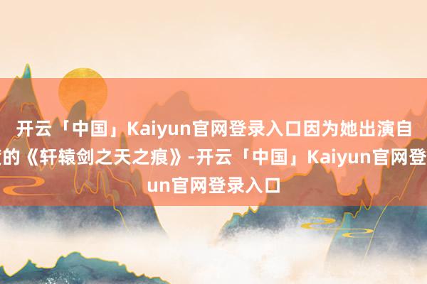 开云「中国」Kaiyun官网登录入口因为她出演自带热度的《轩辕剑之天之痕》-开云「中国」Kaiyun官网登录入口