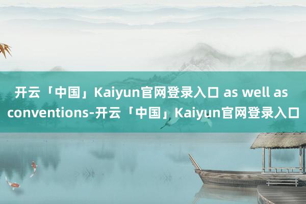 开云「中国」Kaiyun官网登录入口 as well as conventions-开云「中国」Kaiyun官网登录入口