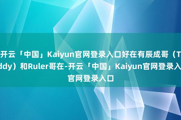 开云「中国」Kaiyun官网登录入口好在有辰成哥（Teddy）和Ruler哥在-开云「中国」Kaiyun官网登录入口