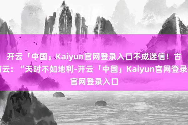 开云「中国」Kaiyun官网登录入口不成迷信！古语有云：“天时不如地利-开云「中国」Kaiyun官网登录入口