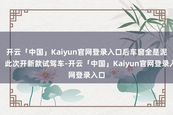 开云「中国」Kaiyun官网登录入口后车窗全是泥点;此次开新款试驾车-开云「中国」Kaiyun官网登录入口