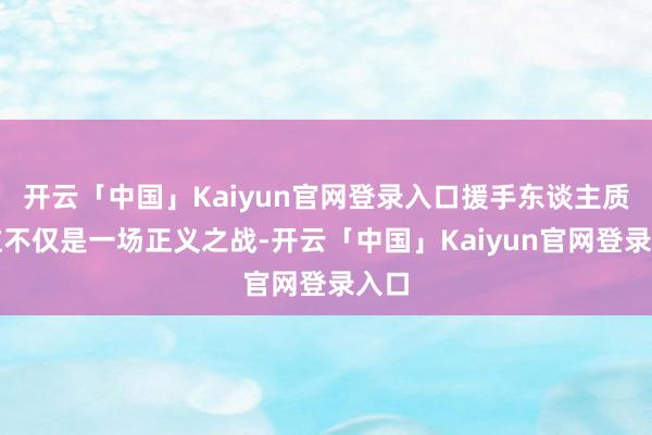 开云「中国」Kaiyun官网登录入口援手东谈主质！这不仅是一场正义之战-开云「中国」Kaiyun官网登录入口